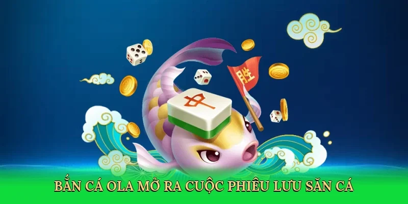 Bắn cá Ola mở ra cuộc phiêu lưu săn cá