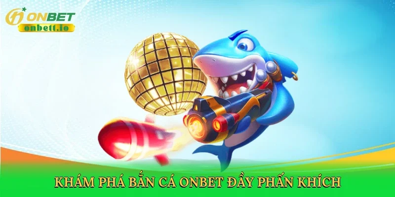 Khám phá bắn cá Onbet đầy phấn khích